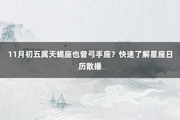 11月初五属天蝎座也曾弓手座？快速了解星座日历散播