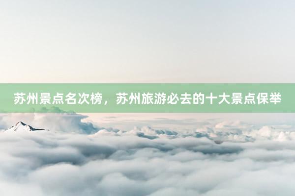 苏州景点名次榜，苏州旅游必去的十大景点保举