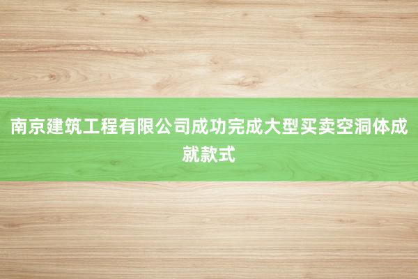 南京建筑工程有限公司成功完成大型买卖空洞体成就款式