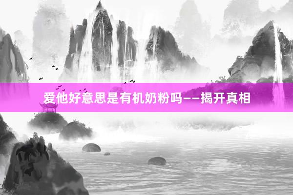 爱他好意思是有机奶粉吗——揭开真相