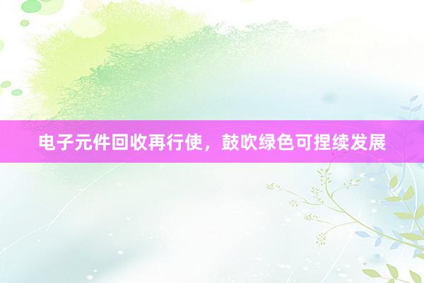 电子元件回收再行使，鼓吹绿色可捏续发展
