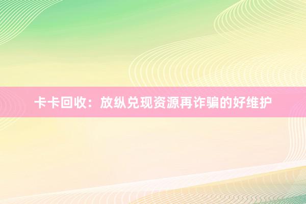 卡卡回收：放纵兑现资源再诈骗的好维护